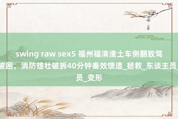 swing raw sex5 福州福清渣土车侧翻致驾驶员被困，消防雄壮破拆40分钟奏效馈遗_拯救_东谈主员_变形