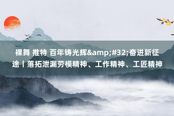裸舞 推特 百年铸光辉&#32;奋进新征途丨落拓泄漏劳模精神、工作精神、工匠精神