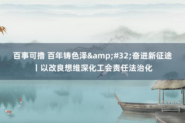 百事可撸 百年铸色泽&#32;奋进新征途丨以改良想维深化工会责任法治化