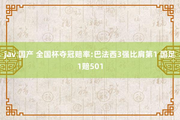 jav 国产 全国杯夺冠赔率:巴法西3强比肩第1 国足1赔501