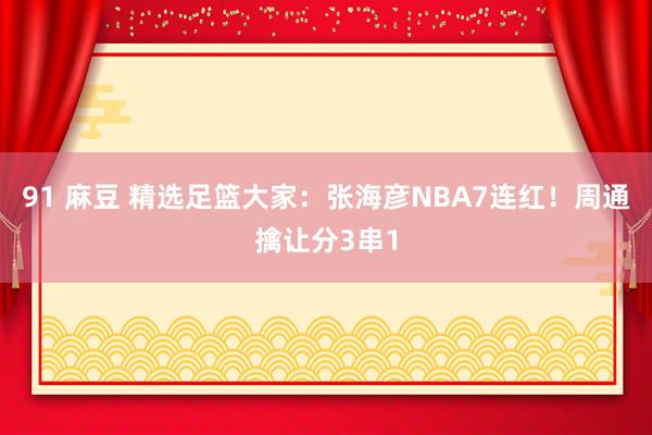 91 麻豆 精选足篮大家：张海彦NBA7连红！周通擒让分3串1