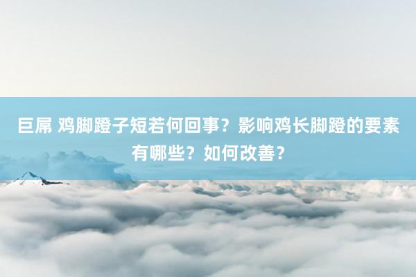 巨屌 鸡脚蹬子短若何回事？影响鸡长脚蹬的要素有哪些？如何改善？