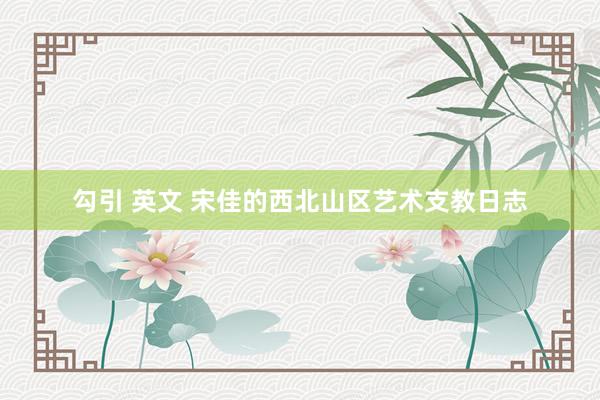 勾引 英文 宋佳的西北山区艺术支教日志