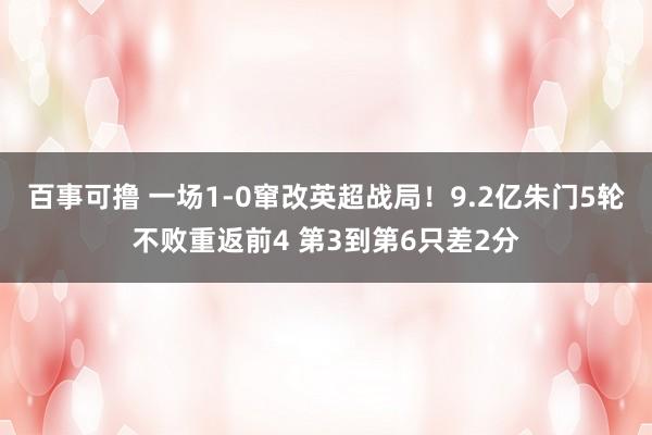 百事可撸 一场1-0窜改英超战局！9.2亿朱门5轮不败重返前4 第3到第6只差2分