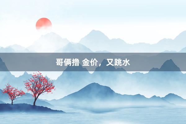 哥俩撸 金价，又跳水