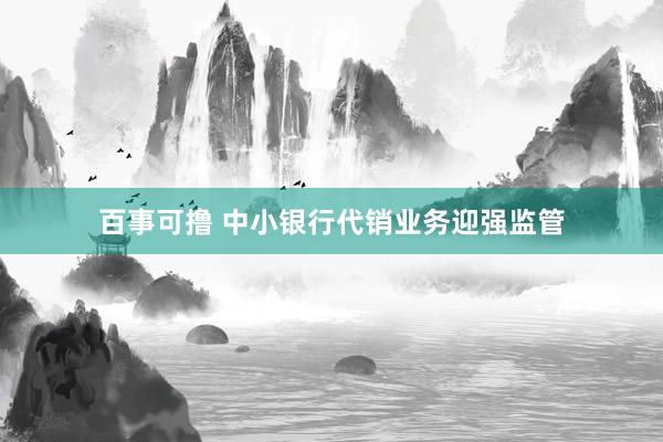 百事可撸 中小银行代销业务迎强监管