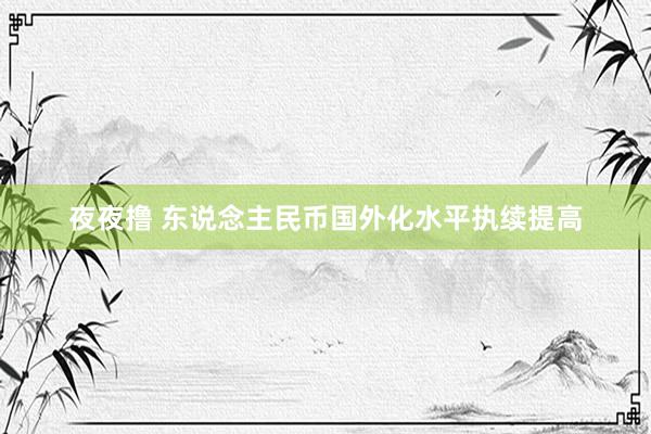 夜夜撸 东说念主民币国外化水平执续提高