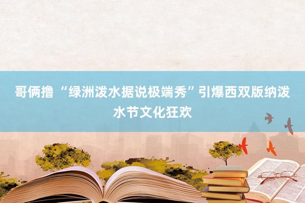 哥俩撸 “绿洲泼水据说极端秀”引爆西双版纳泼水节文化狂欢