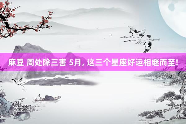 麻豆 周处除三害 5月， 这三个星座好运相继而至!
