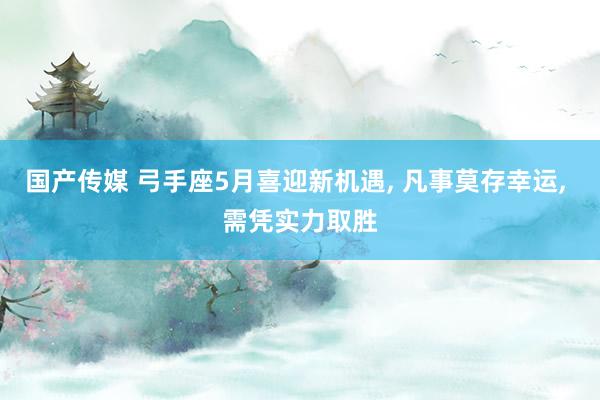 国产传媒 弓手座5月喜迎新机遇， 凡事莫存幸运， 需凭实力取胜